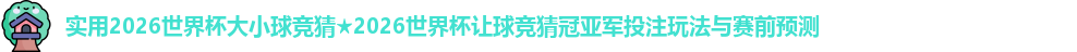实用2026世界杯大小球竞猜★2026世界杯让球竞猜冠亚军投注玩法与赛前预测